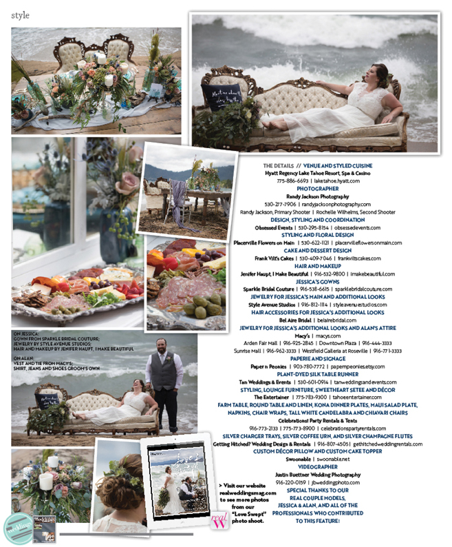 As seen in the “Love Swept“ feature in the Winter/Spring 2018 issue Real Weddings Magazine, www.realweddingsmag.com, Hyatt Regency Lake Tahoe Resort Spa & Casino, Randy Jackson Photography, Obsessed Events, Placerville Flowers on Main, Frank Vilt’s Cakes, Jenifer Haupt, I Make Beautiful, Sparkle Bridal Couture, Style Avenue Studios, Bel Are Bridal, Macy’s, Paper n Peonies, Tan Weddings & Events, The Entertainer, Celebrations! Party Rentals & Tents, Getting Hitched? Wedding Design & Rentals, Swoonable, Justin Buettner Wedding Photography, Real Weddings Magazine, Sacramento Wedding Venues, Sacramento Wedding Photographers, Sacramento Wedding Planners, Sacramento Wedding Dresses, Sacramento Wedding Florists, Sacramento Wedding DJs, Sacramento Wedding Invitations, Sacramento Wedding Cakes, Sacramento Wedding Magazine, Sacramento Weddings, Sacramento Wedding Lighting, Sacramento Wedding Caterers, Sacramento Wedding Favors, Sacramento Wedding Hair & Make-up, Sacramento Wedding Rentals, Sacramento Wedding Decor Rentals, Sacramento Wedding Linen Rentals, Sacramento Wedding Furniture Rentals, Sacramento Bridal Registry, Sacramento Photo Booths, Sacramento Wedding Videographers, Sacramento Wedding Rehearsal Dinners, Sacramento Wedding Bands, Real Weddings, 916-988-9888, www.realweddingsmag.com, Sacramento Bridal Show, Sacramento Wedding Show, Wedding Party Gifts, Best Sacramento Wedding Photographer, Best Tahoe Wedding Photographer, Best Sacramento Wedding Venue, Best Tahoe Wedding Venue, Best Northern California Wedding Photographer, Best Northern California Wedding Venue